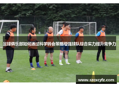 足球俱乐部如何通过科学转会策略增强球队综合实力提升竞争力