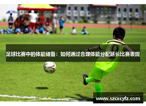 足球比赛中的体能储备：如何通过合理体能分配延长比赛表现